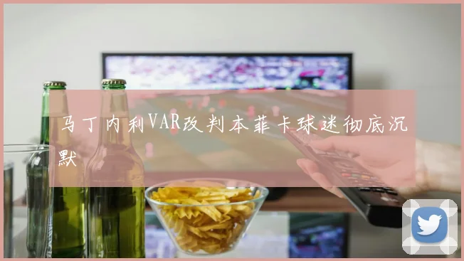 马丁内利VAR改判本菲卡球迷彻底沉默