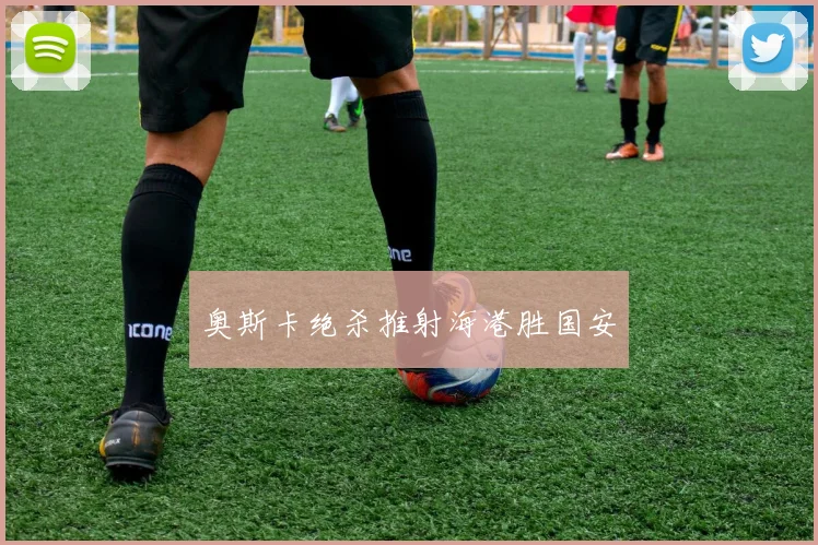 奥斯卡绝杀推射海港胜国安