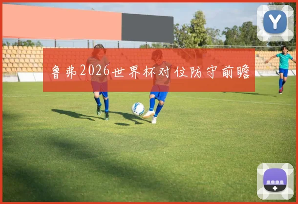 鲁弗2026世界杯对位防守前瞻