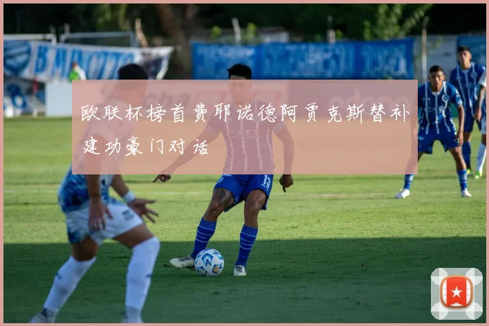 欧联杯榜首费耶诺德阿贾克斯替补建功豪门对话