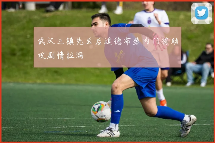 武汉三镇先丢后追德布劳内门将助攻剧情拉满
