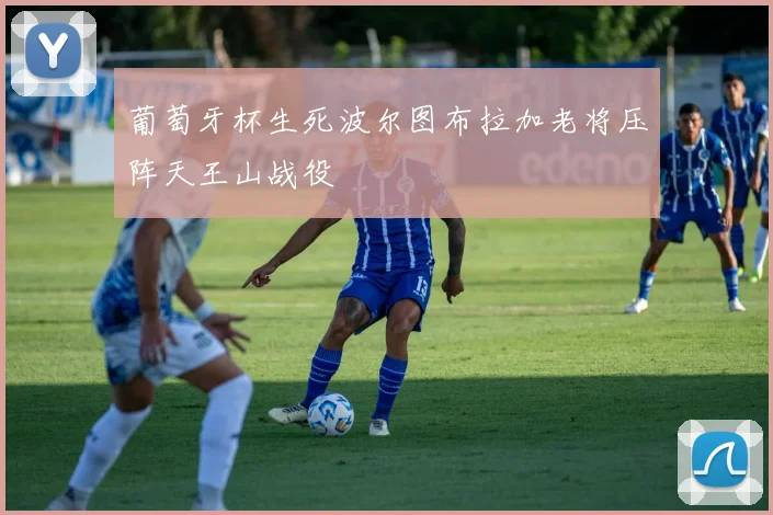 葡萄牙杯生死波尔图布拉加老将压阵天王山战役