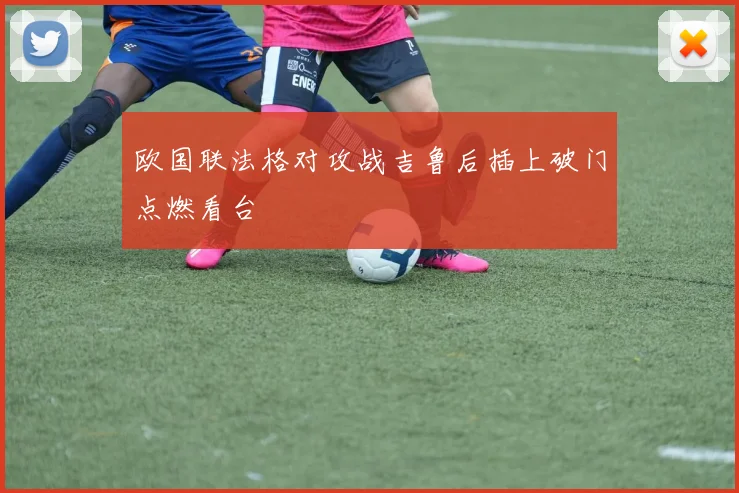 欧国联法格对攻战吉鲁后插上破门点燃看台