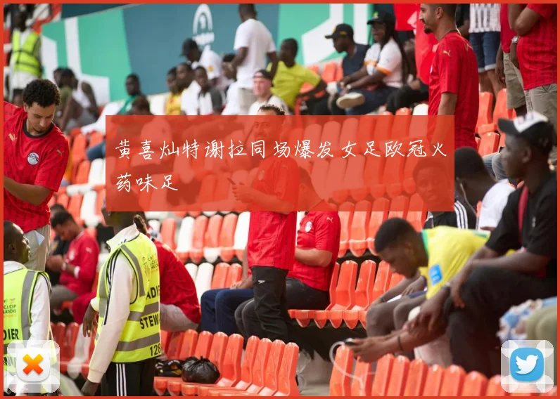 黄喜灿特谢拉同场爆发女足欧冠火药味足