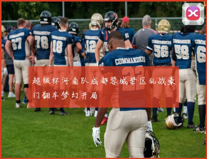 超级杯河南队成都蓉城禁区乱战豪门翻车梦幻开局