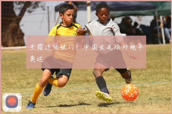 王霜连场破门，中国女足读秒绝平奥运