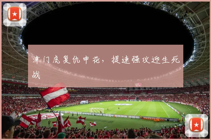 津门虎复仇申花，提速强攻迎生死战