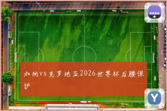 加纳vs克罗地亚2026世界杯后腰保护