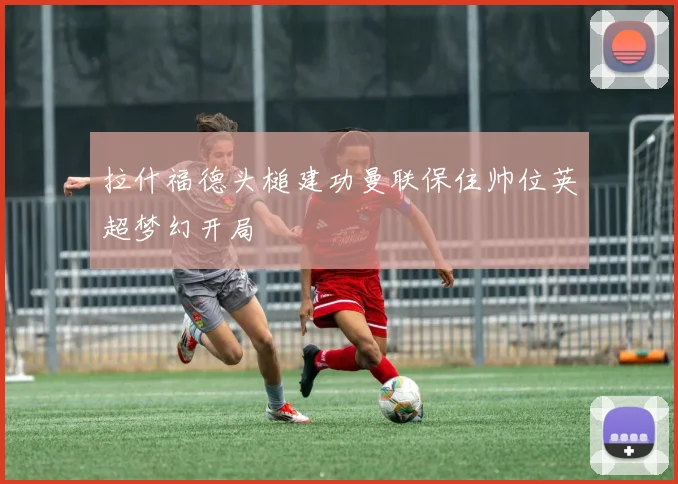 拉什福德头槌建功曼联保住帅位英超梦幻开局
