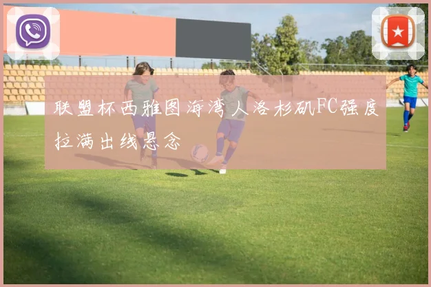 联盟杯西雅图海湾人洛杉矶FC强度拉满出线悬念