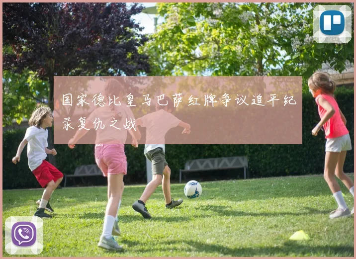 国家德比皇马巴萨红牌争议追平纪录复仇之战