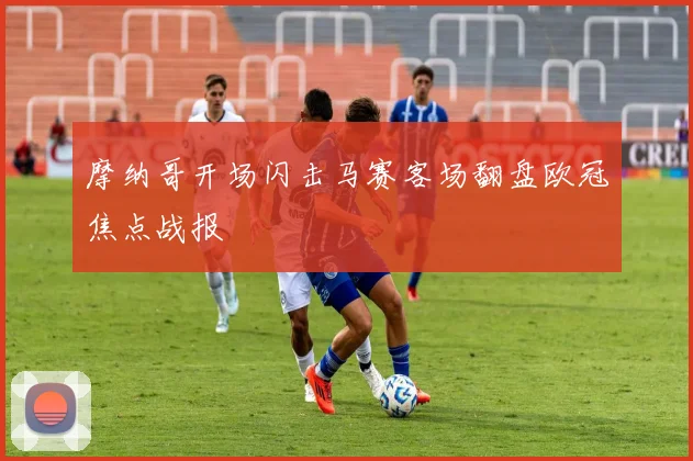 摩纳哥开场闪击马赛客场翻盘欧冠焦点战报