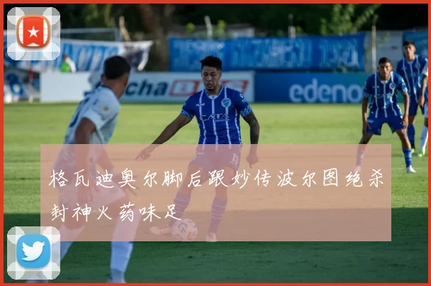格瓦迪奥尔脚后跟妙传波尔图绝杀封神火药味足