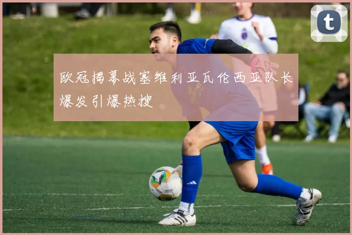 欧冠揭幕战塞维利亚瓦伦西亚队长爆发引爆热搜