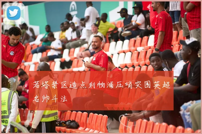 若塔禁区造点利物浦压哨突围英超名帅斗法