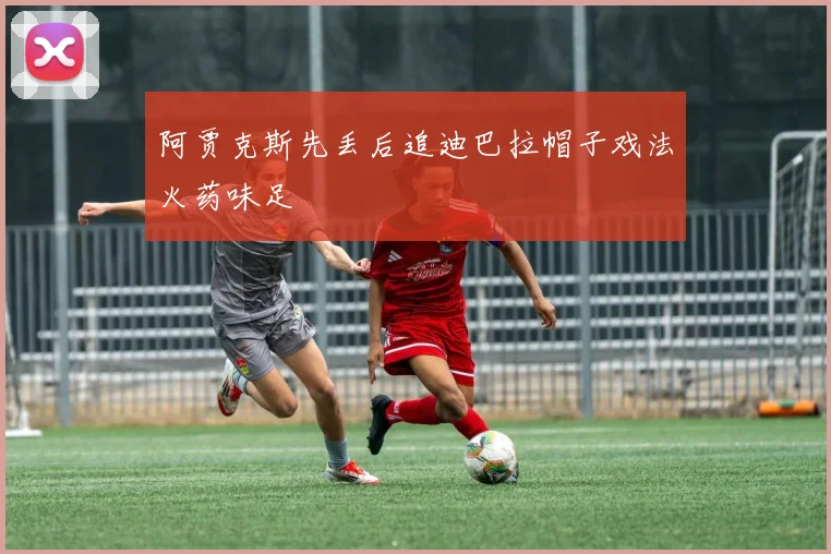 阿贾克斯先丢后追迪巴拉帽子戏法火药味足