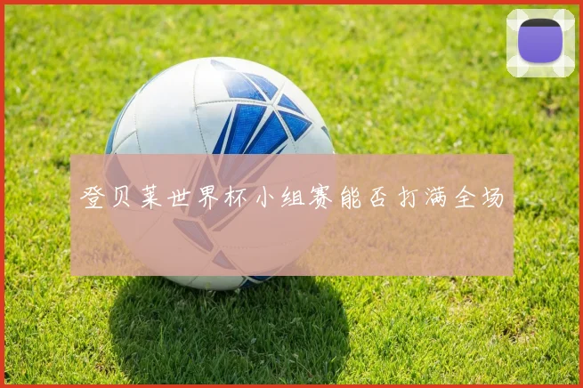 登贝莱世界杯小组赛能否打满全场