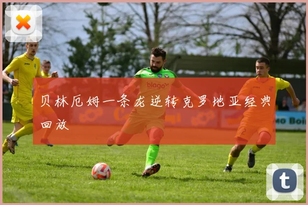 贝林厄姆一条龙逆转克罗地亚经典回放