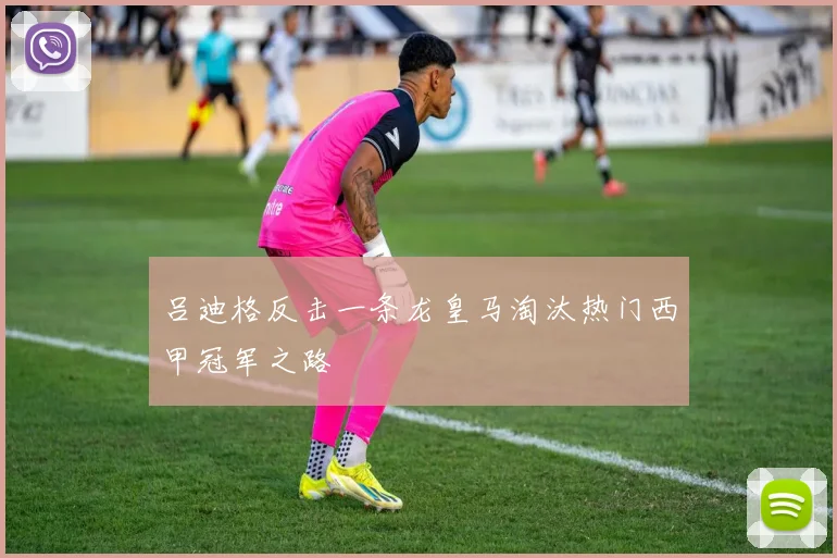 吕迪格反击一条龙皇马淘汰热门西甲冠军之路