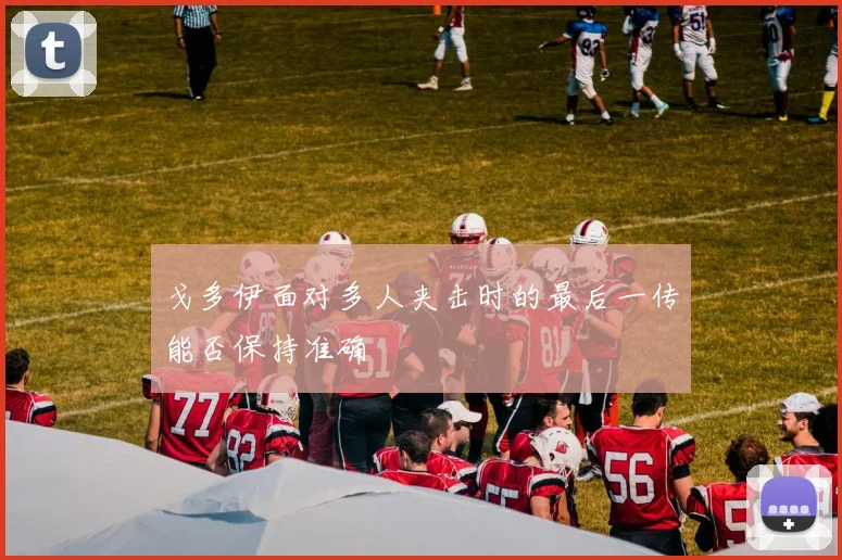 戈多伊面对多人夹击时的最后一传能否保持准确
