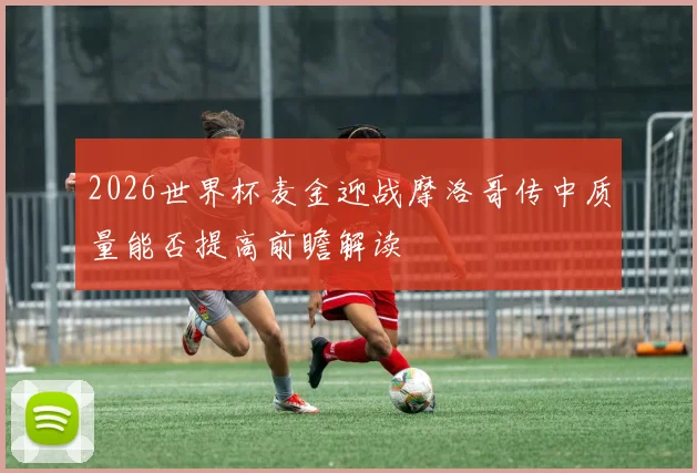 2026世界杯麦金迎战摩洛哥传中质量能否提高前瞻解读