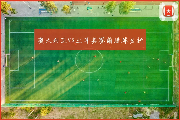澳大利亚vs土耳其赛前进球分析