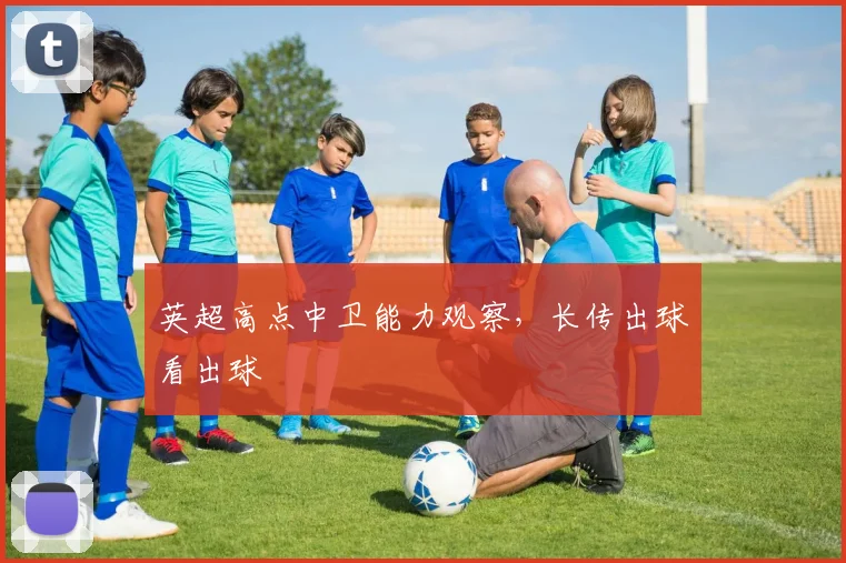 英超高点中卫能力观察，长传出球看出球