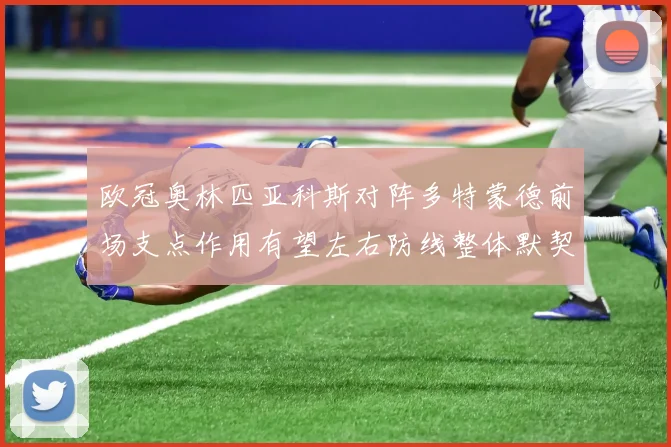 欧冠奥林匹亚科斯对阵多特蒙德前场支点作用有望左右防线整体默契