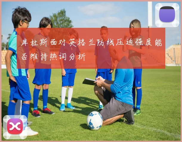 库杜斯面对英格兰防线压迫强度能否维持热词分析