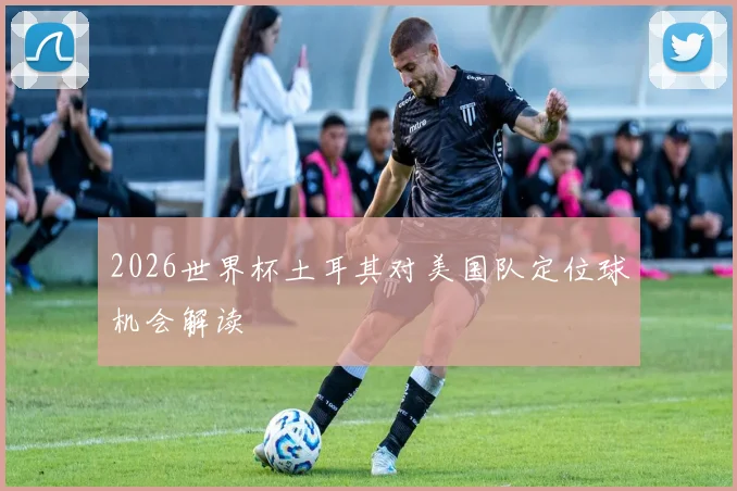 2026世界杯土耳其对美国队定位球机会解读