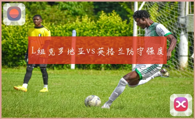 L组克罗地亚vs英格兰防守强度