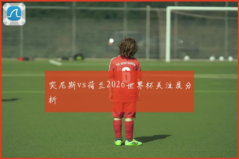突尼斯vs荷兰2026世界杯关注度分析