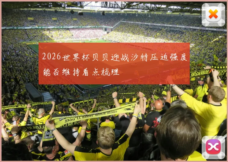 2026世界杯贝贝迎战沙特压迫强度能否维持看点梳理