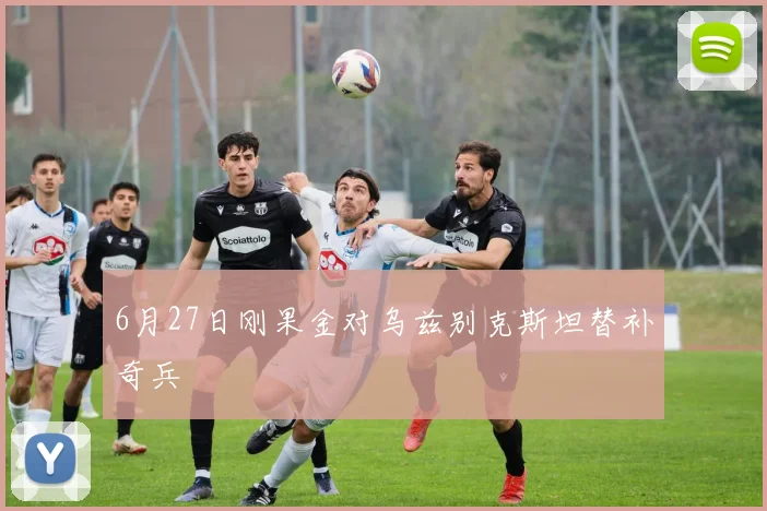 6月27日刚果金对乌兹别克斯坦替补奇兵