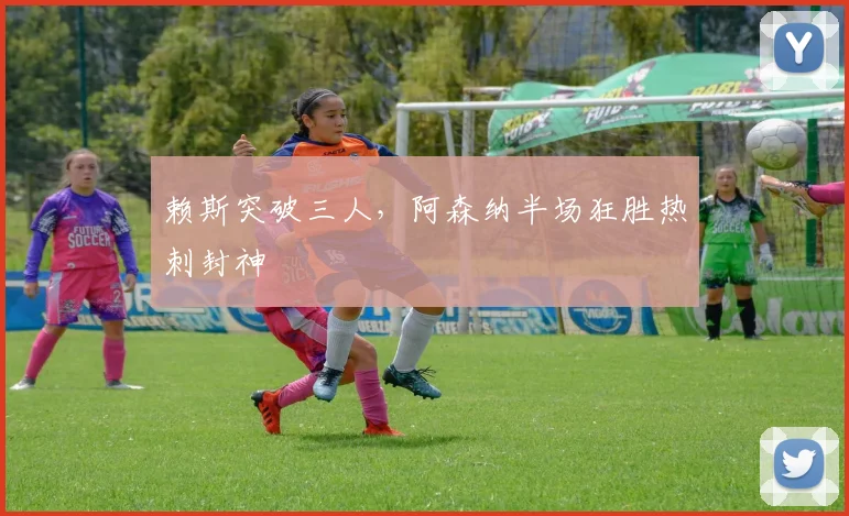 赖斯突破三人，阿森纳半场狂胜热刺封神