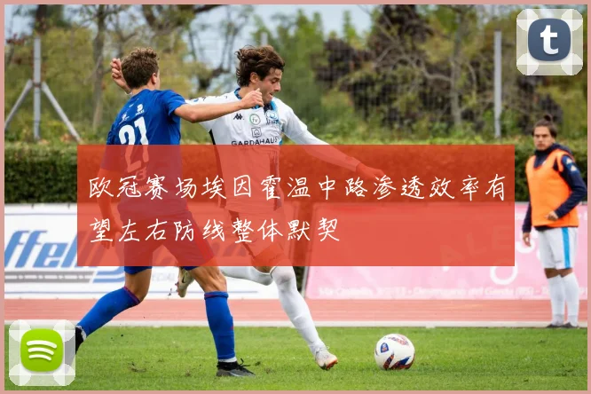 欧冠赛场埃因霍温中路渗透效率有望左右防线整体默契