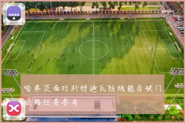 哈弗茨面对科特迪瓦防线能否破门边路任务参考