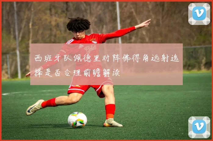 西班牙队佩德里对阵佛得角远射选择是否合理前瞻解读