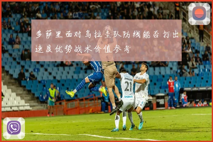 多萨里面对乌拉圭队防线能否打出速度优势战术价值参考