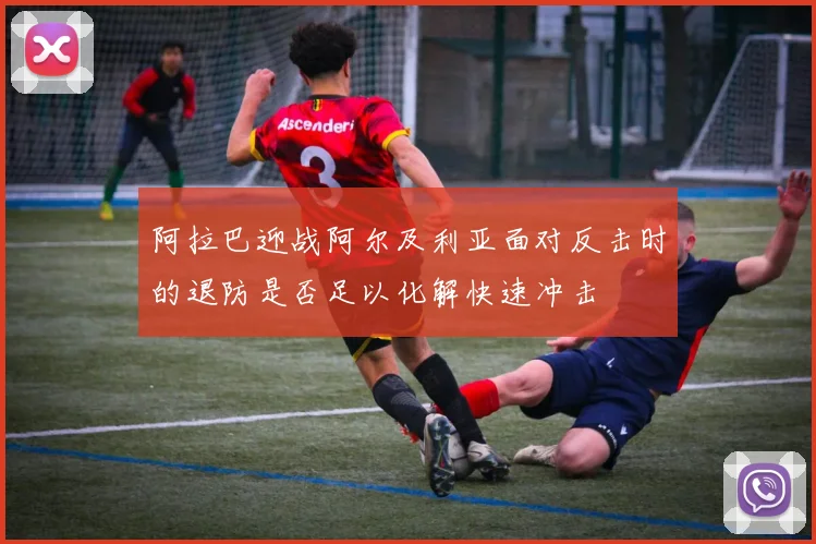 阿拉巴迎战阿尔及利亚面对反击时的退防是否足以化解快速冲击