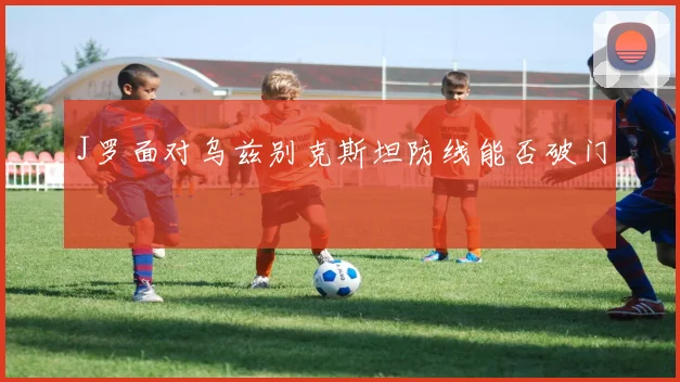 J罗面对乌兹别克斯坦防线能否破门