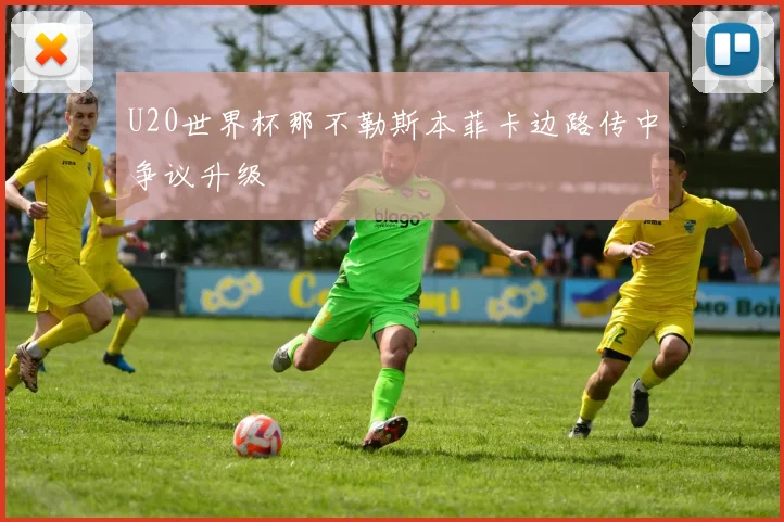 U20世界杯那不勒斯本菲卡边路传中争议升级