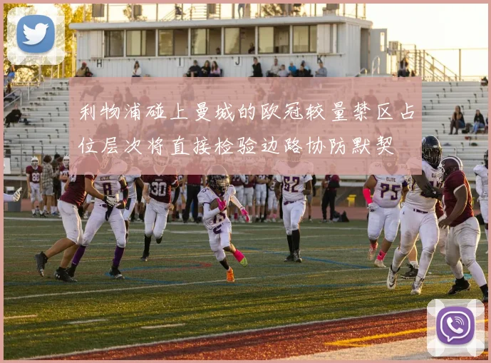 利物浦碰上曼城的欧冠较量禁区占位层次将直接检验边路协防默契
