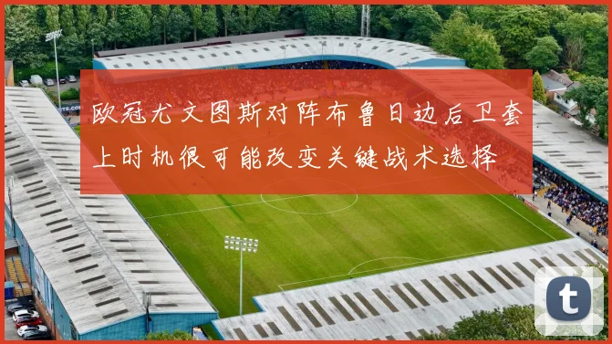欧冠尤文图斯对阵布鲁日边后卫套上时机很可能改变关键战术选择