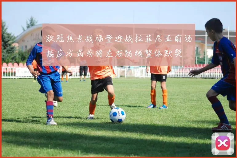 欧冠焦点战福登迎战拉菲尼亚前场接应方式或将左右防线整体默契