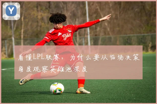 看懂LPL联赛，为什么要从临场决策角度观察英雄池深度