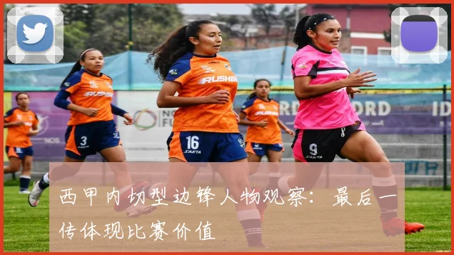 西甲内切型边锋人物观察：最后一传体现比赛价值