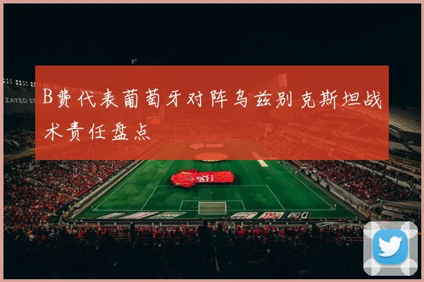 B费代表葡萄牙对阵乌兹别克斯坦战术责任盘点