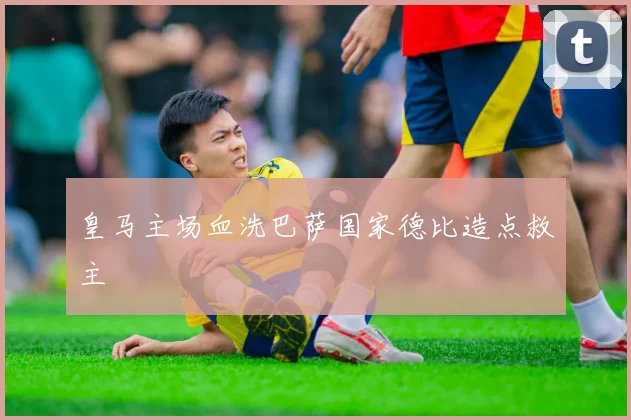 皇马主场血洗巴萨国家德比造点救主