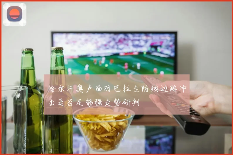 恰尔汗奥卢面对巴拉圭防线边路冲击是否足够强走势研判